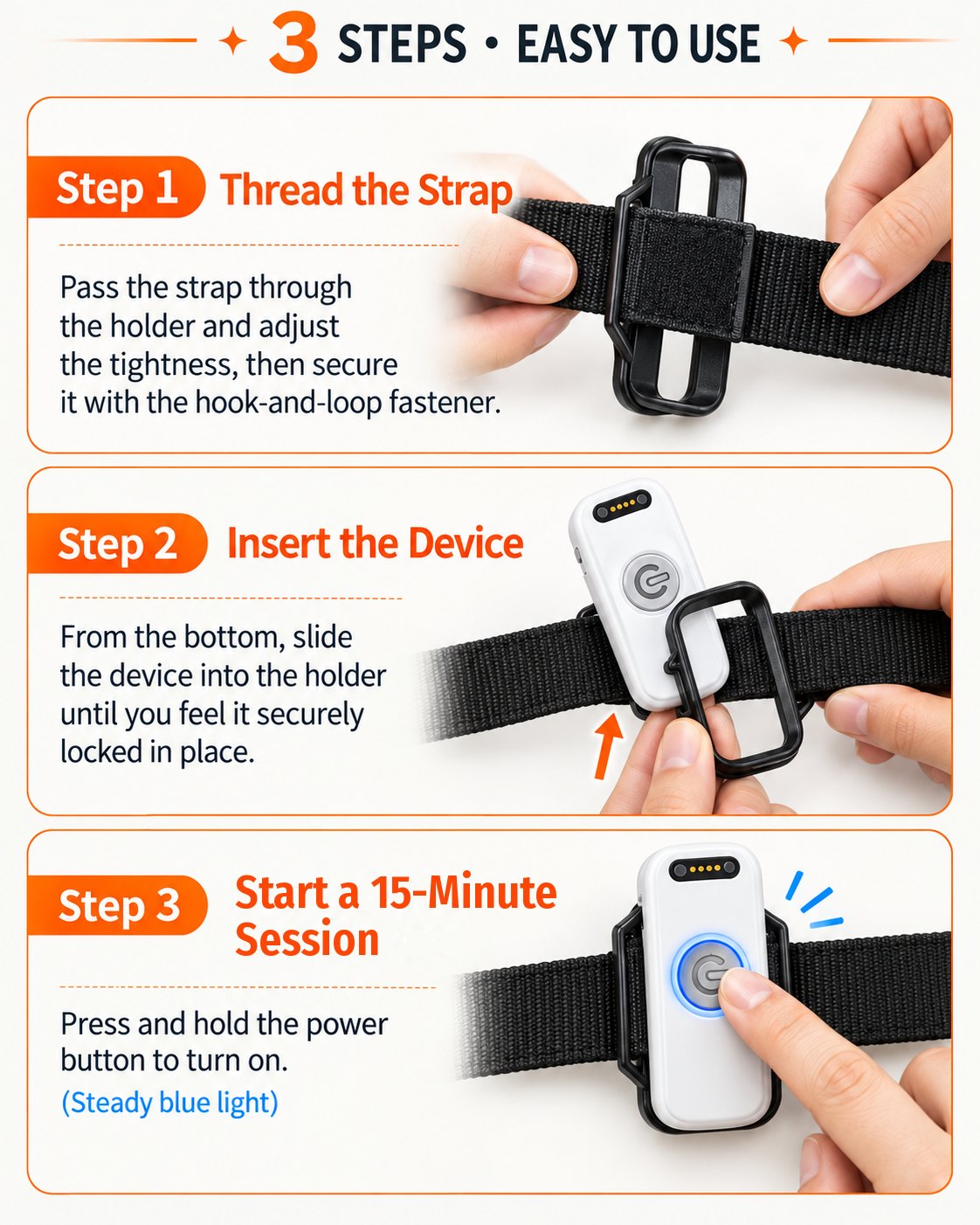 3 steps, easy to use. Step 1: thread the strap through the holder, adjust the tightness and secure it with the hook-and-loop fastener. Step 2: from the bottom, slide the device into the holder until it locks in place. Step 3: press and hold the power button to turn on for a 15-minute session; the light turns steady blue.